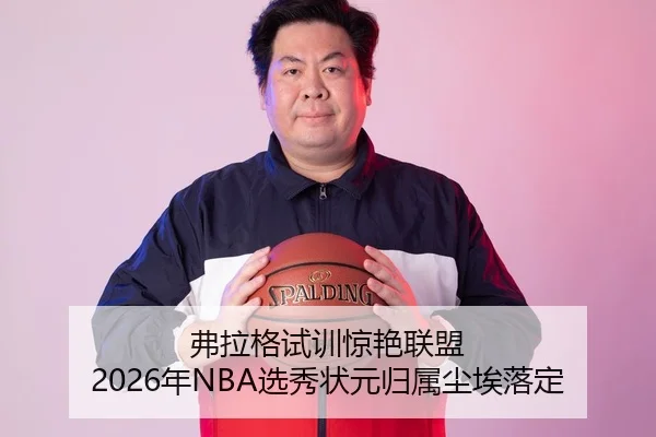 弗拉格试训惊艳联盟 2026年NBA选秀状元归属尘埃落定