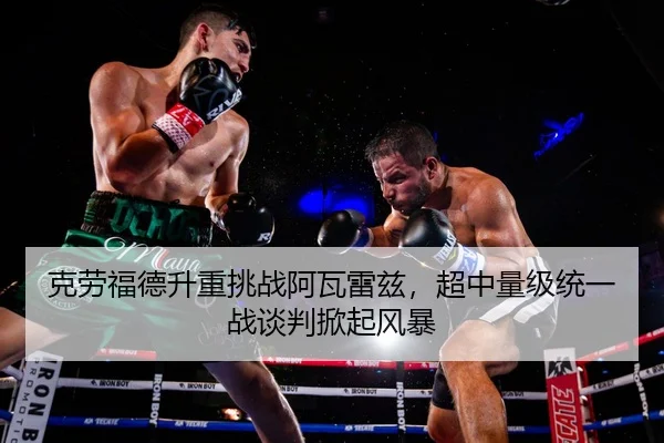 克劳福德升重挑战阿瓦雷兹，超中量级统一战谈判掀起风暴