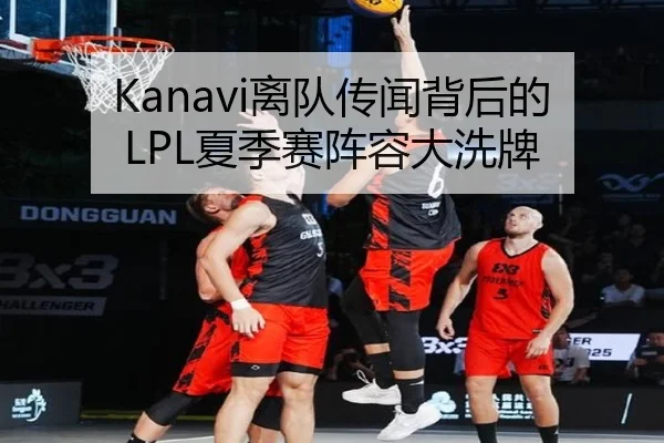 Kanavi离队传闻背后的LPL夏季赛阵容大洗牌
