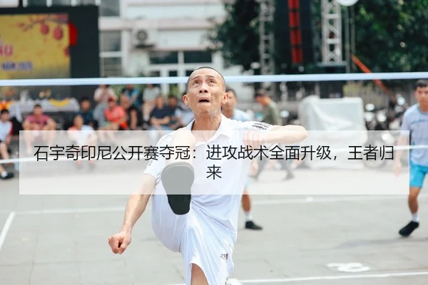 石宇奇印尼公开赛夺冠：进攻战术全面升级，王者归来