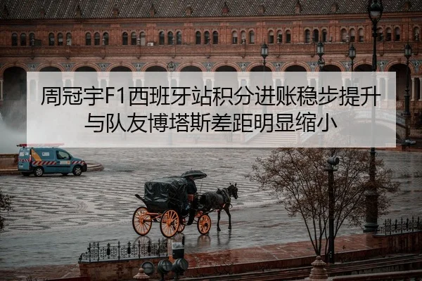 周冠宇F1西班牙站积分进账稳步提升 与队友博塔斯差距明显缩小