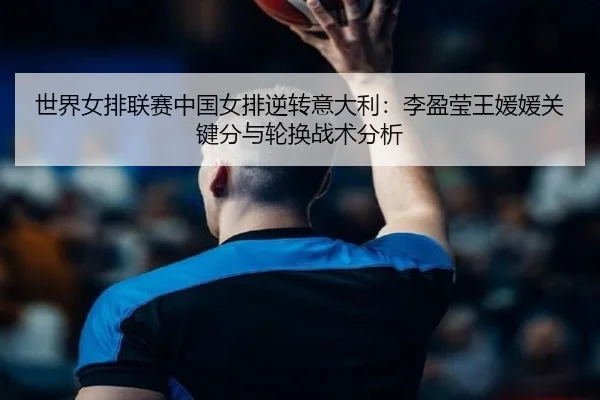 shi-jie-nv-pai-lian-sai-zhong-guo-nv-pai-ni-zhuan-yi-da-li-li-ying-ying-wang-yuan-yuan-guan-jian-fen-yu-lun-huan-zhan-3-487.jpg
