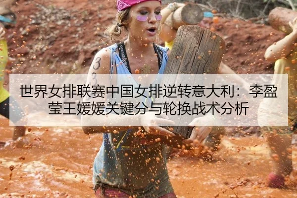 世界女排联赛中国女排逆转意大利：李盈莹王媛媛关键分与轮换战术分析
