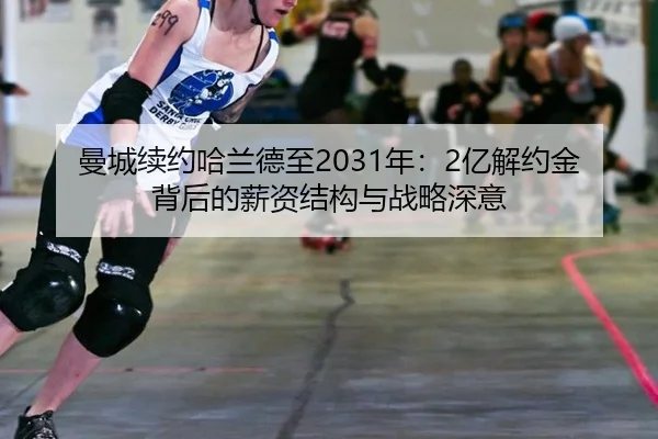 曼城续约哈兰德至2031年：2亿解约金背后的薪资结构与战略深意