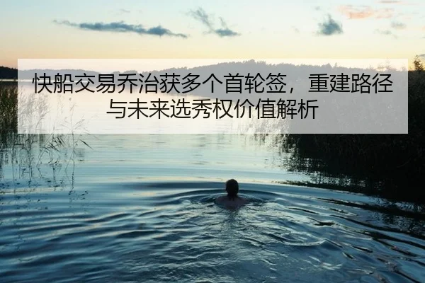 快船交易乔治获多个首轮签，重建路径与未来选秀权价值解析