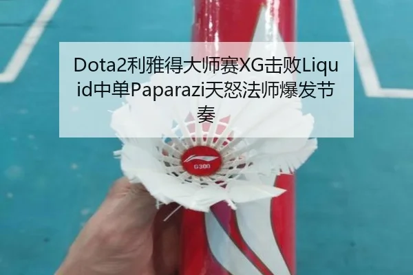 Dota2利雅得大师赛XG击败Liquid中单Paparazi天怒法师爆发节奏