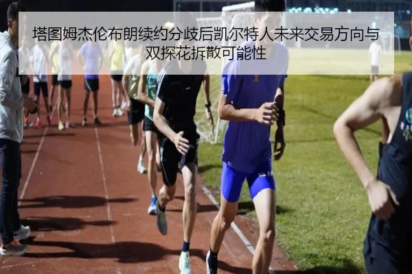 塔图姆杰伦布朗续约分歧后凯尔特人未来交易方向与双探花拆散可能性
