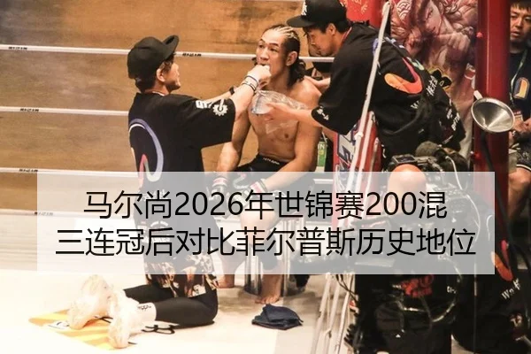 马尔尚2026年世锦赛200混三连冠后对比菲尔普斯历史地位