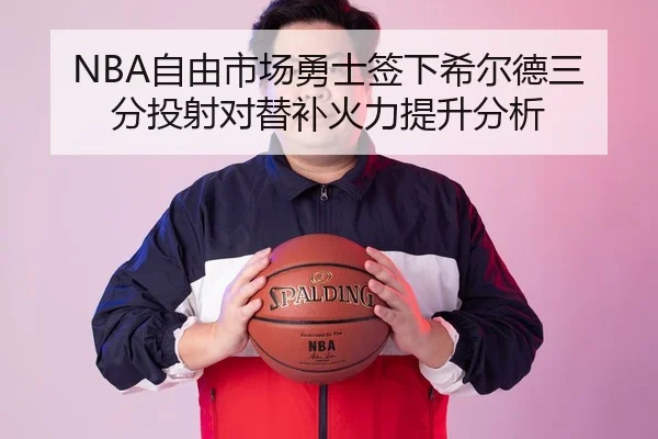 NBA自由市场勇士签下希尔德三分投射对替补火力提升分析